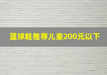 篮球鞋推荐儿童200元以下