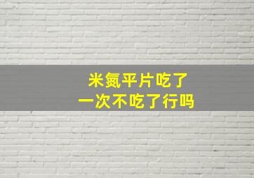 米氮平片吃了一次不吃了行吗