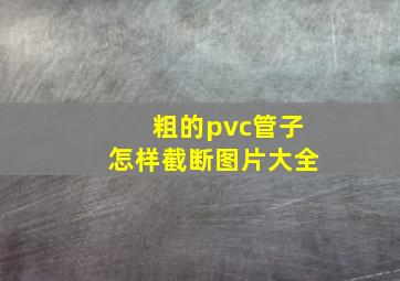 粗的pvc管子怎样截断图片大全