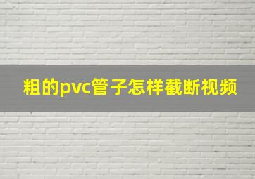 粗的pvc管子怎样截断视频