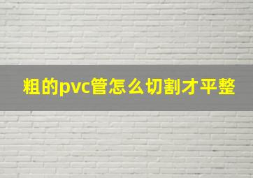 粗的pvc管怎么切割才平整