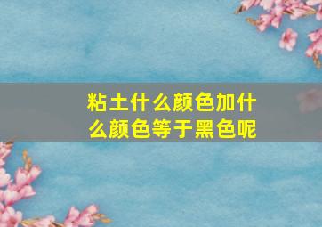 粘土什么颜色加什么颜色等于黑色呢