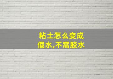 粘土怎么变成假水,不需胶水