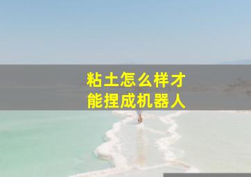 粘土怎么样才能捏成机器人