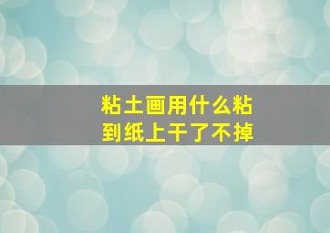 粘土画用什么粘到纸上干了不掉