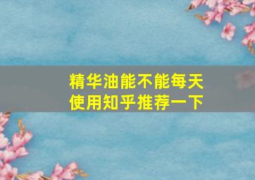 精华油能不能每天使用知乎推荐一下