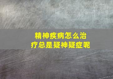 精神疾病怎么治疗总是疑神疑症呢