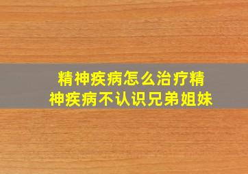 精神疾病怎么治疗精神疾病不认识兄弟姐妹