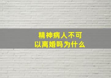 精神病人不可以离婚吗为什么