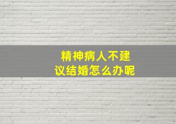 精神病人不建议结婚怎么办呢