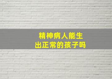 精神病人能生出正常的孩子吗