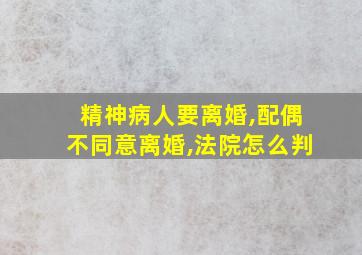 精神病人要离婚,配偶不同意离婚,法院怎么判