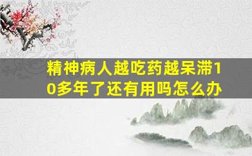 精神病人越吃药越呆滞10多年了还有用吗怎么办