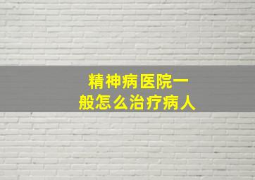 精神病医院一般怎么治疗病人