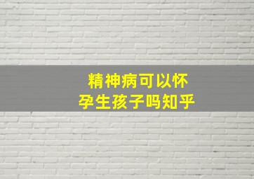 精神病可以怀孕生孩子吗知乎