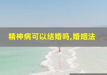 精神病可以结婚吗,婚姻法