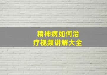 精神病如何治疗视频讲解大全