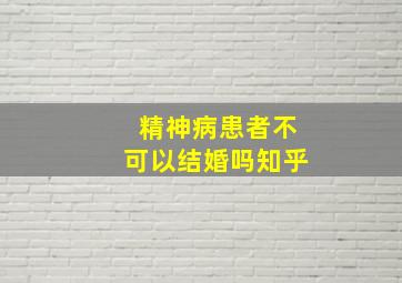 精神病患者不可以结婚吗知乎