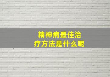 精神病最佳治疗方法是什么呢