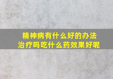 精神病有什么好的办法治疗吗吃什么药效果好呢