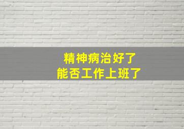 精神病治好了能否工作上班了