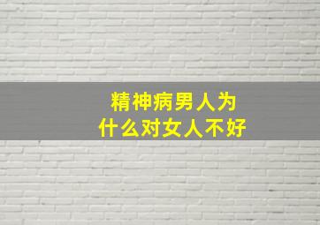 精神病男人为什么对女人不好