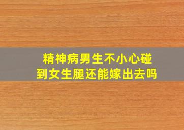 精神病男生不小心碰到女生腿还能嫁出去吗