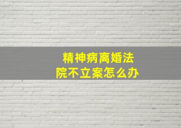 精神病离婚法院不立案怎么办