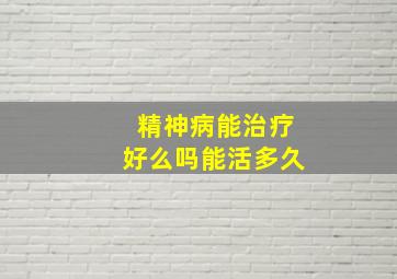 精神病能治疗好么吗能活多久