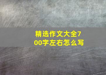 精选作文大全700字左右怎么写