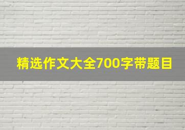 精选作文大全700字带题目