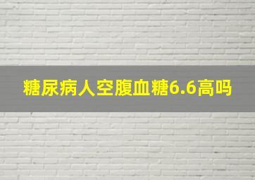 糖尿病人空腹血糖6.6高吗