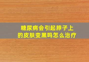 糖尿病会引起脖子上的皮肤变黑吗怎么治疗