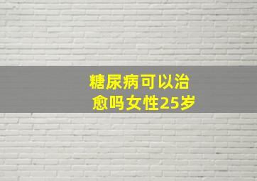 糖尿病可以治愈吗女性25岁