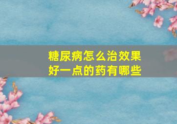 糖尿病怎么治效果好一点的药有哪些