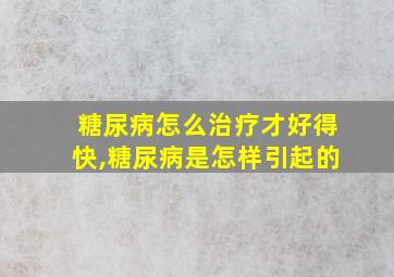 糖尿病怎么治疗才好得快,糖尿病是怎样引起的