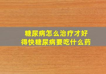 糖尿病怎么治疗才好得快糖尿病要吃什么药