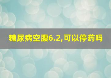 糖尿病空腹6.2,可以停药吗