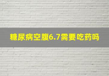 糖尿病空腹6.7需要吃药吗