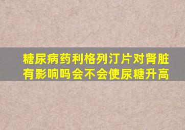 糖尿病药利格列汀片对肾脏有影响吗会不会使尿糖升高