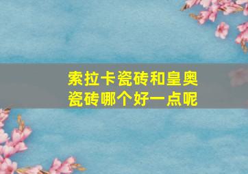 索拉卡瓷砖和皇奥瓷砖哪个好一点呢