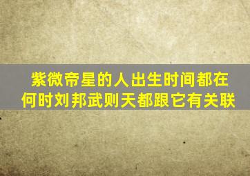 紫微帝星的人出生时间都在何时刘邦武则天都跟它有关联