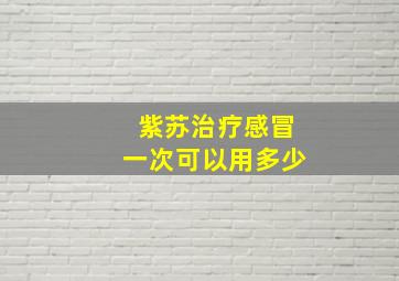 紫苏治疗感冒一次可以用多少