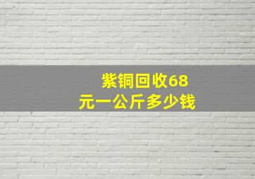 紫铜回收68元一公斤多少钱