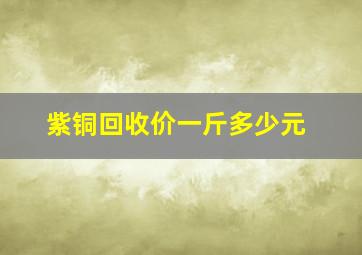 紫铜回收价一斤多少元