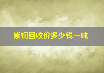 紫铜回收价多少钱一吨