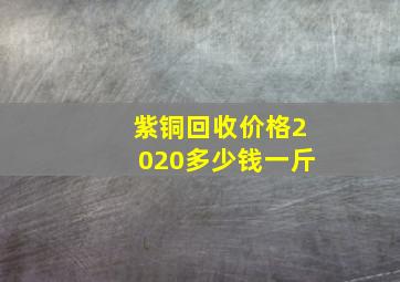 紫铜回收价格2020多少钱一斤