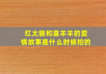 红太狼和喜羊羊的爱情故事是什么时候拍的