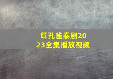 红孔雀泰剧2023全集播放视频