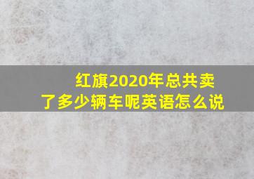 红旗2020年总共卖了多少辆车呢英语怎么说